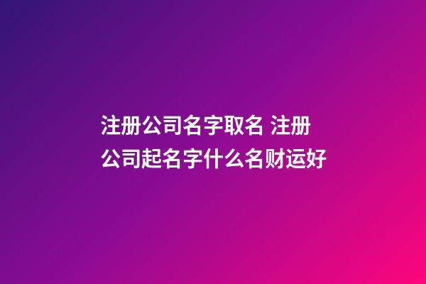 注册公司名字取名 注册公司起名字什么名财运好-第1张-公司起名-玄机派